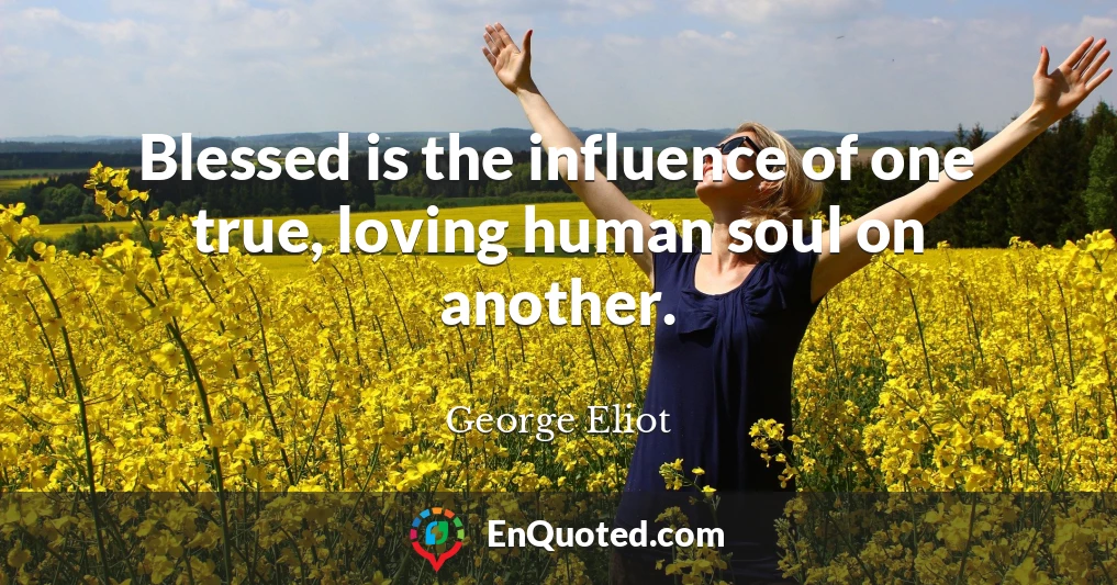 Blessed is the influence of one true, loving human soul on another.