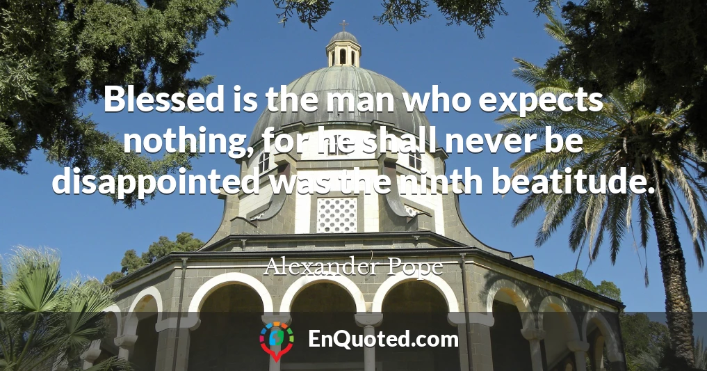 Blessed is the man who expects nothing, for he shall never be disappointed was the ninth beatitude.