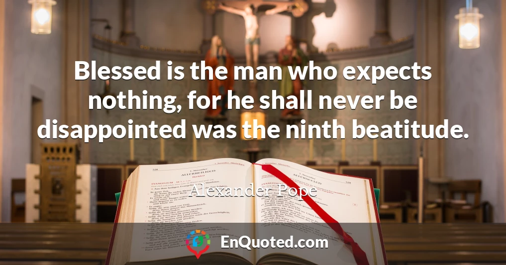 Blessed is the man who expects nothing, for he shall never be disappointed was the ninth beatitude.