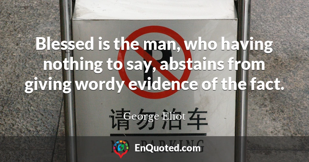 Blessed is the man, who having nothing to say, abstains from giving wordy evidence of the fact.
