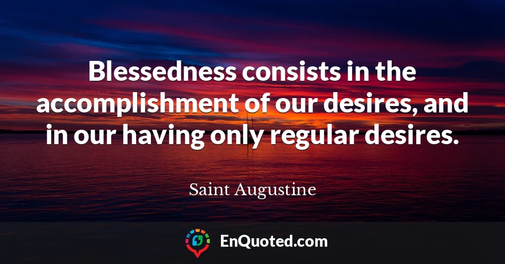 Blessedness consists in the accomplishment of our desires, and in our having only regular desires.