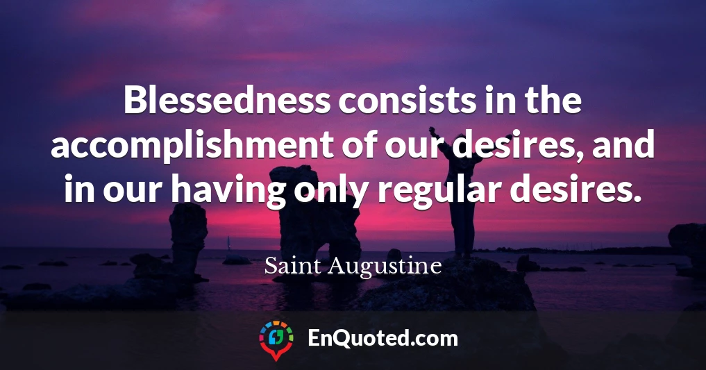 Blessedness consists in the accomplishment of our desires, and in our having only regular desires.