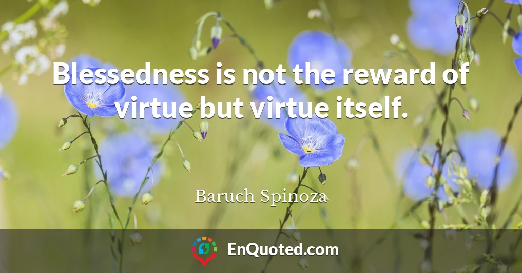 Blessedness is not the reward of virtue but virtue itself.