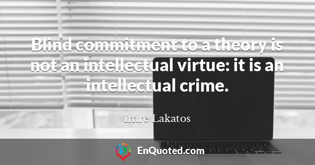 Blind commitment to a theory is not an intellectual virtue: it is an intellectual crime.