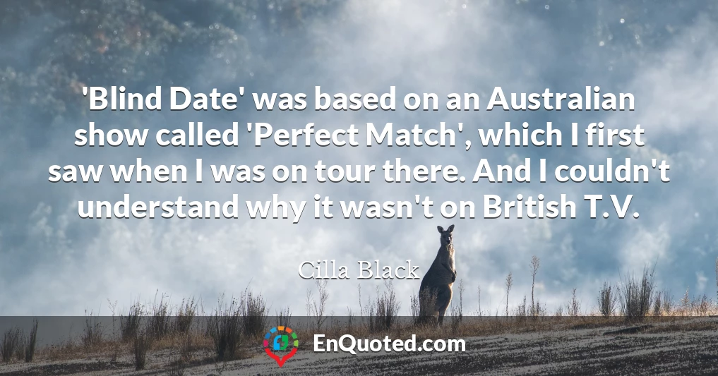 'Blind Date' was based on an Australian show called 'Perfect Match', which I first saw when I was on tour there. And I couldn't understand why it wasn't on British T.V.