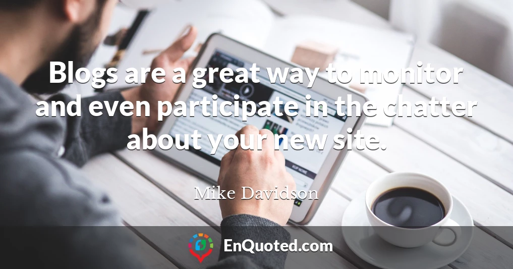 Blogs are a great way to monitor and even participate in the chatter about your new site.