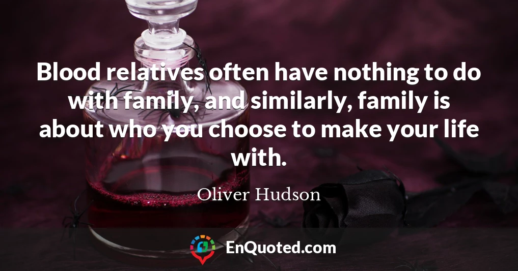 Blood relatives often have nothing to do with family, and similarly, family is about who you choose to make your life with.