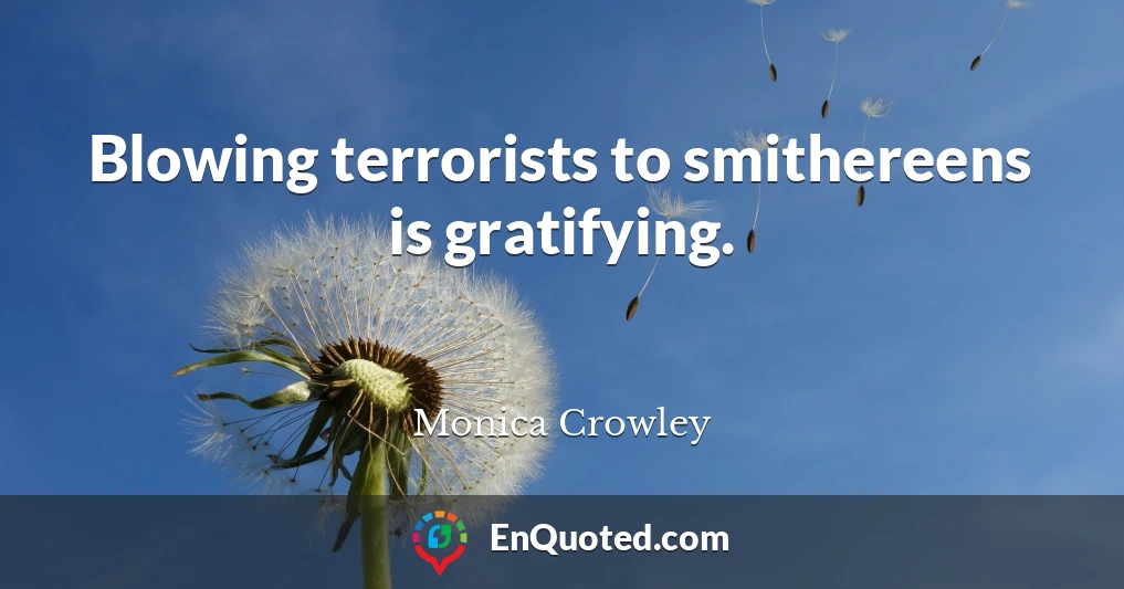 Blowing terrorists to smithereens is gratifying.