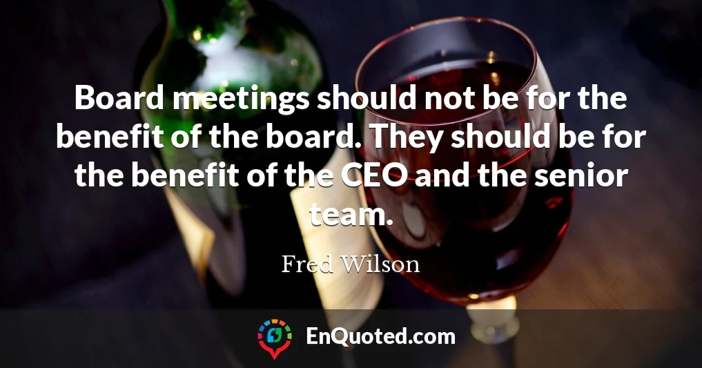 Board meetings should not be for the benefit of the board. They should be for the benefit of the CEO and the senior team.