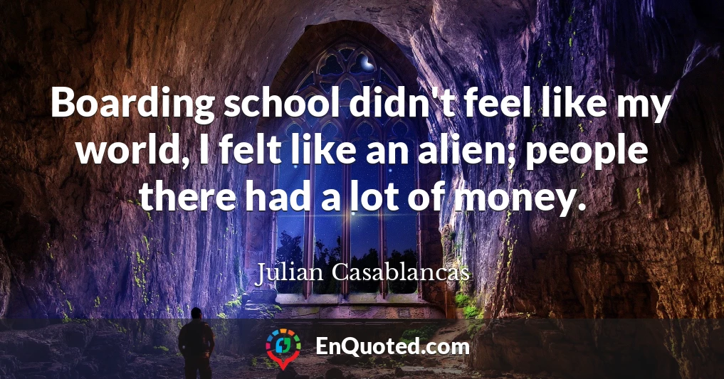 Boarding school didn't feel like my world, I felt like an alien; people there had a lot of money.