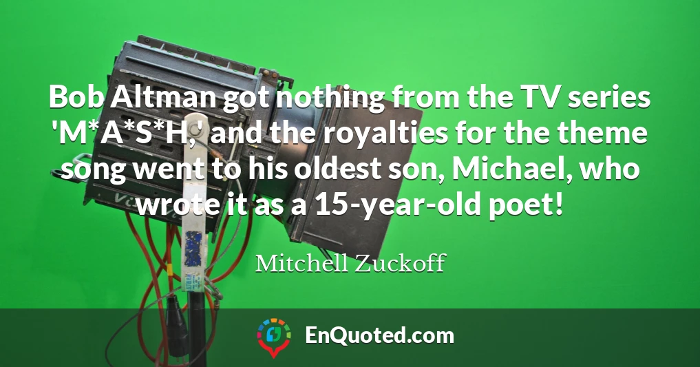 Bob Altman got nothing from the TV series 'M*A*S*H,' and the royalties for the theme song went to his oldest son, Michael, who wrote it as a 15-year-old poet!