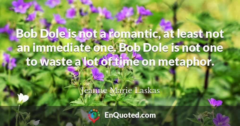 Bob Dole is not a romantic, at least not an immediate one. Bob Dole is not one to waste a lot of time on metaphor.