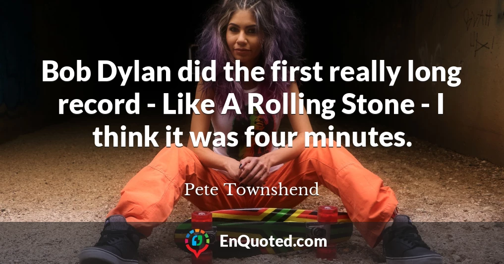 Bob Dylan did the first really long record - Like A Rolling Stone - I think it was four minutes.