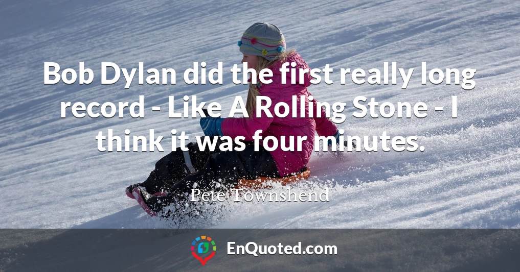 Bob Dylan did the first really long record - Like A Rolling Stone - I think it was four minutes.