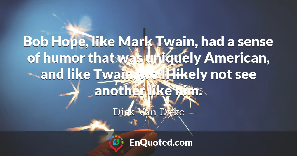 Bob Hope, like Mark Twain, had a sense of humor that was uniquely American, and like Twain, we'll likely not see another like him.
