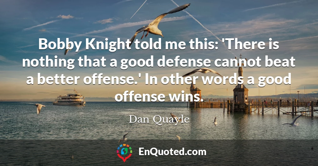 Bobby Knight told me this: 'There is nothing that a good defense cannot beat a better offense.' In other words a good offense wins.