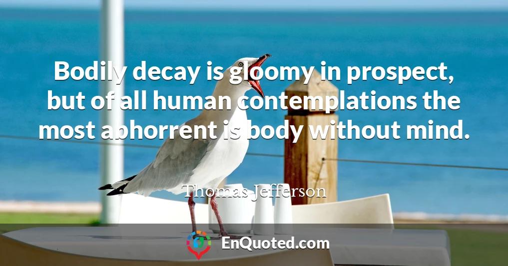 Bodily decay is gloomy in prospect, but of all human contemplations the most abhorrent is body without mind.