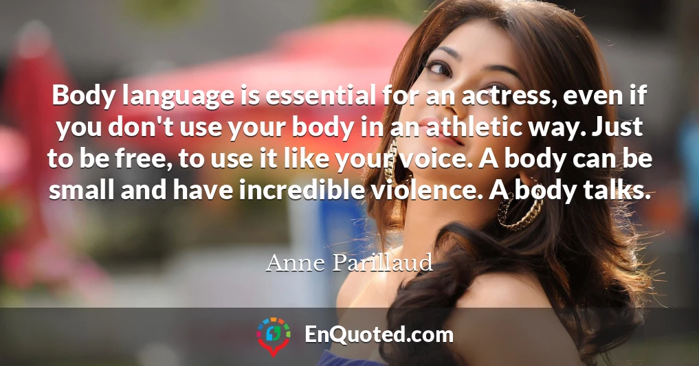 Body language is essential for an actress, even if you don't use your body in an athletic way. Just to be free, to use it like your voice. A body can be small and have incredible violence. A body talks.