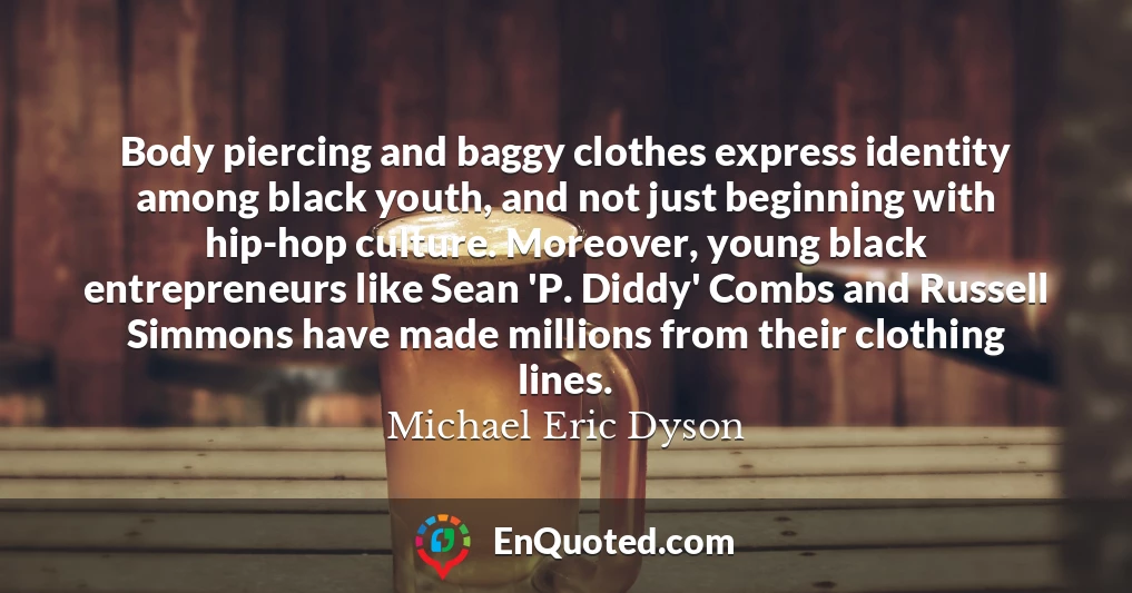 Body piercing and baggy clothes express identity among black youth, and not just beginning with hip-hop culture. Moreover, young black entrepreneurs like Sean 'P. Diddy' Combs and Russell Simmons have made millions from their clothing lines.