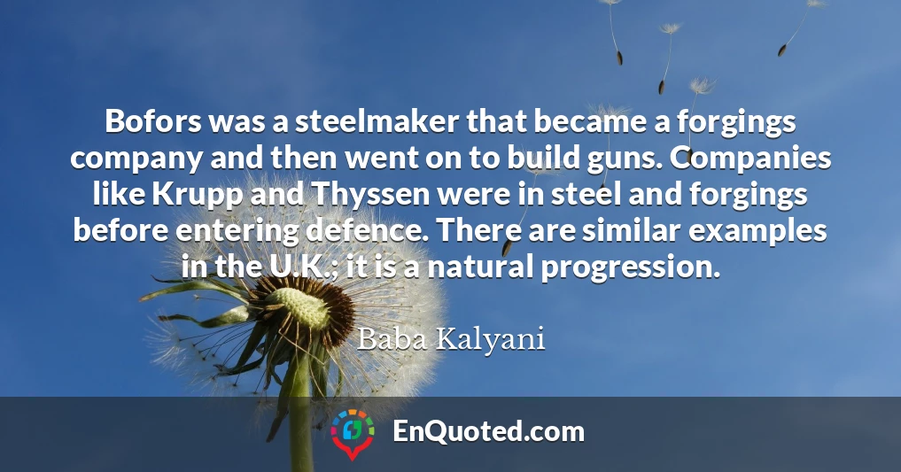 Bofors was a steelmaker that became a forgings company and then went on to build guns. Companies like Krupp and Thyssen were in steel and forgings before entering defence. There are similar examples in the U.K.; it is a natural progression.