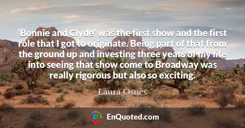 'Bonnie and Clyde' was the first show and the first role that I got to originate. Being part of that from the ground up and investing three years of my life into seeing that show come to Broadway was really rigorous but also so exciting.
