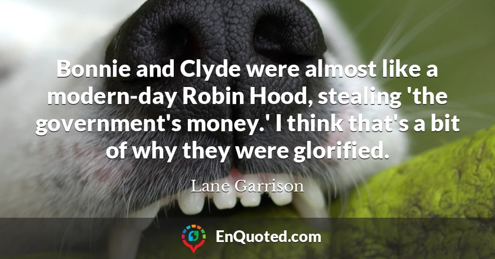 Bonnie and Clyde were almost like a modern-day Robin Hood, stealing 'the government's money.' I think that's a bit of why they were glorified.