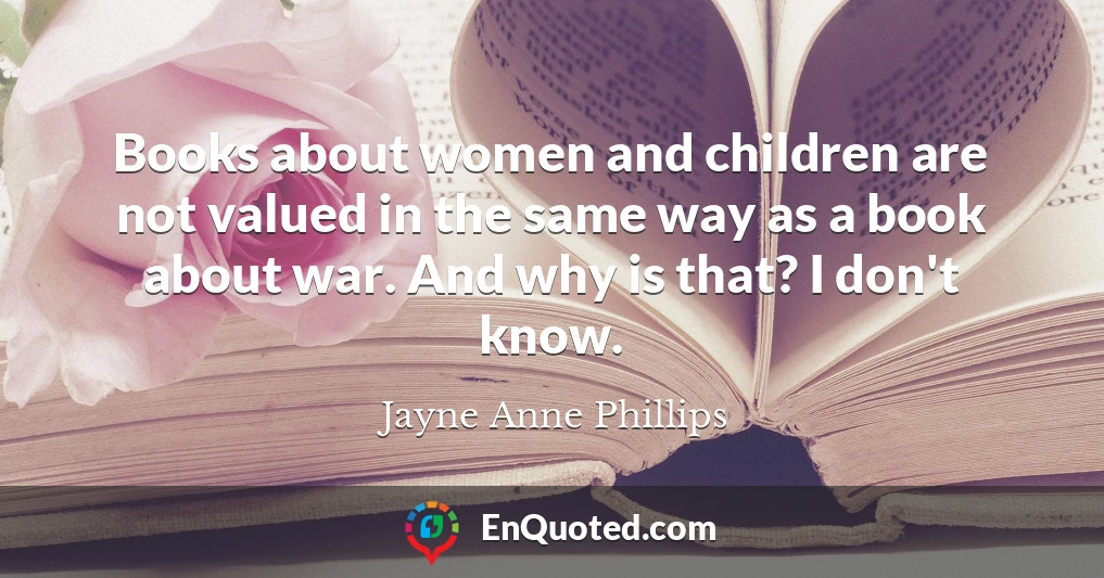 Books about women and children are not valued in the same way as a book about war. And why is that? I don't know.
