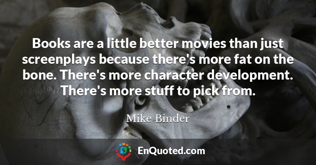 Books are a little better movies than just screenplays because there's more fat on the bone. There's more character development. There's more stuff to pick from.