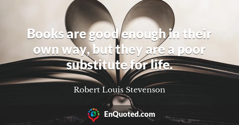 Books are good enough in their own way, but they are a poor substitute for life.
