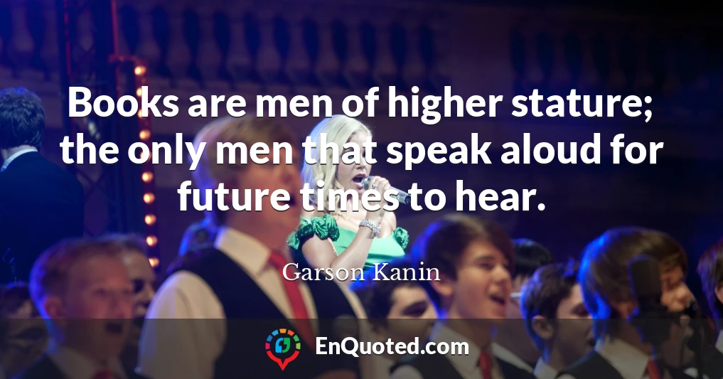 Books are men of higher stature; the only men that speak aloud for future times to hear.