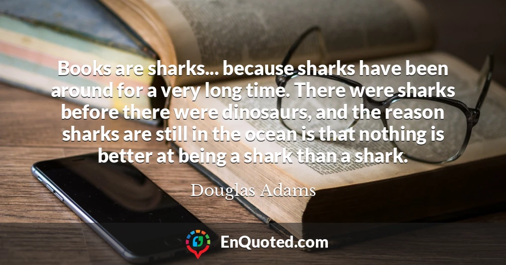 Books are sharks... because sharks have been around for a very long time. There were sharks before there were dinosaurs, and the reason sharks are still in the ocean is that nothing is better at being a shark than a shark.