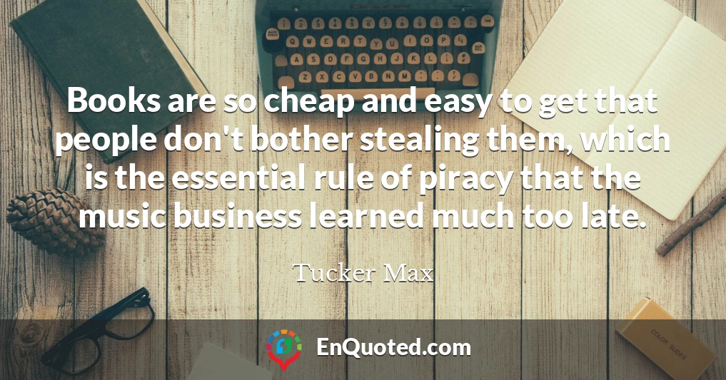Books are so cheap and easy to get that people don't bother stealing them, which is the essential rule of piracy that the music business learned much too late.