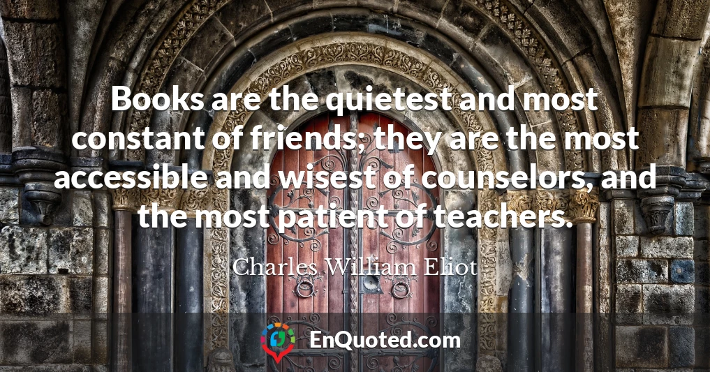 Books are the quietest and most constant of friends; they are the most accessible and wisest of counselors, and the most patient of teachers.