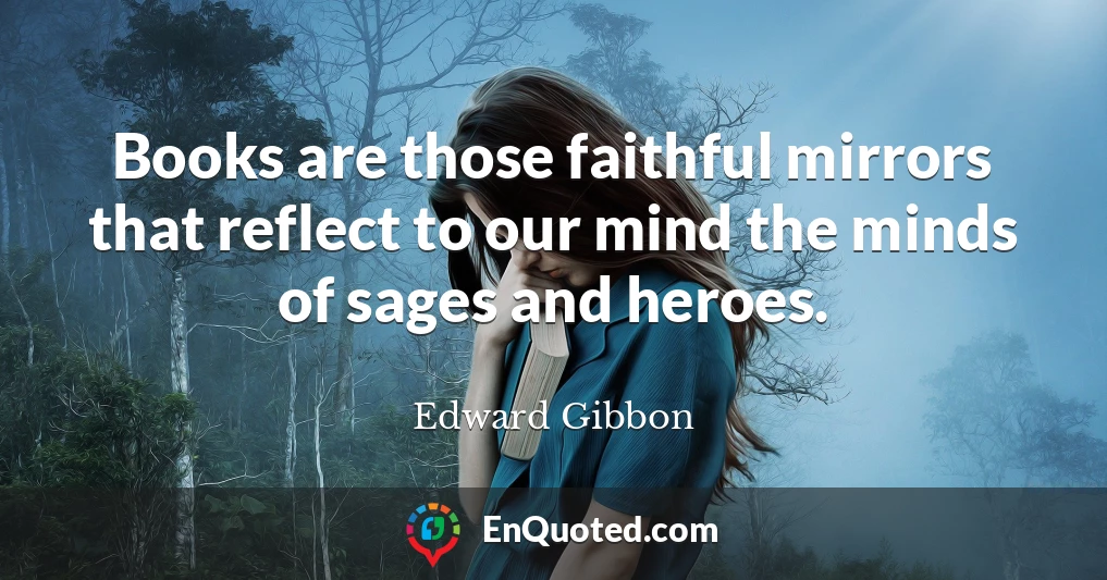 Books are those faithful mirrors that reflect to our mind the minds of sages and heroes.