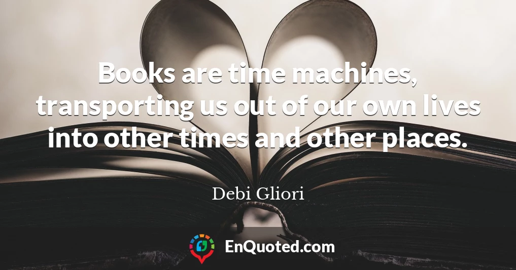Books are time machines, transporting us out of our own lives into other times and other places.