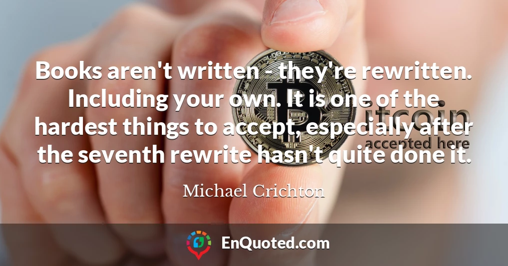 Books aren't written - they're rewritten. Including your own. It is one of the hardest things to accept, especially after the seventh rewrite hasn't quite done it.