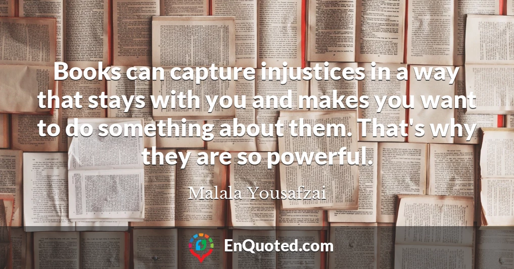 Books can capture injustices in a way that stays with you and makes you want to do something about them. That's why they are so powerful.