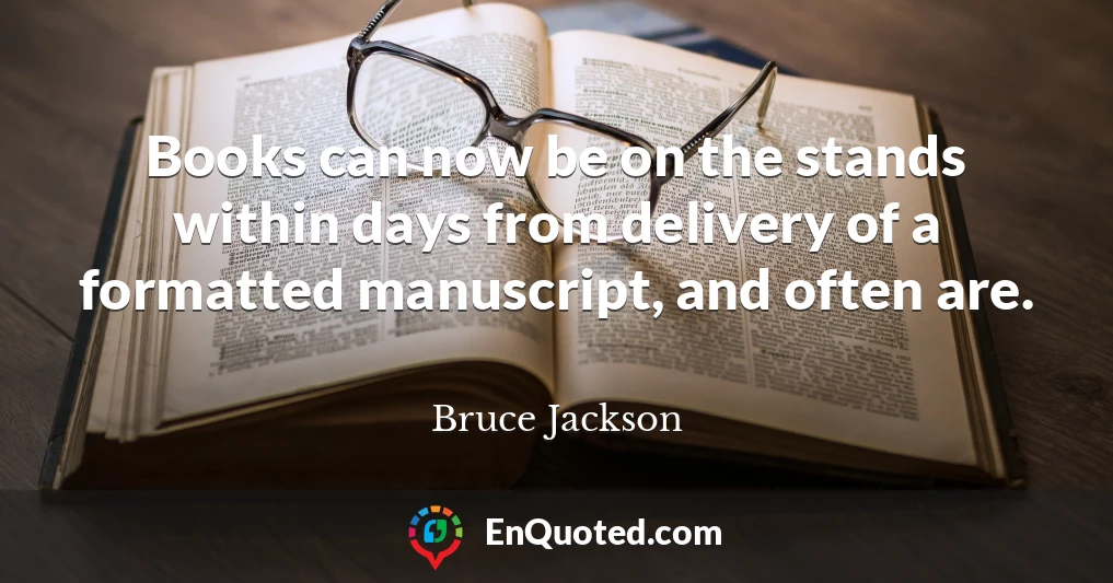 Books can now be on the stands within days from delivery of a formatted manuscript, and often are.