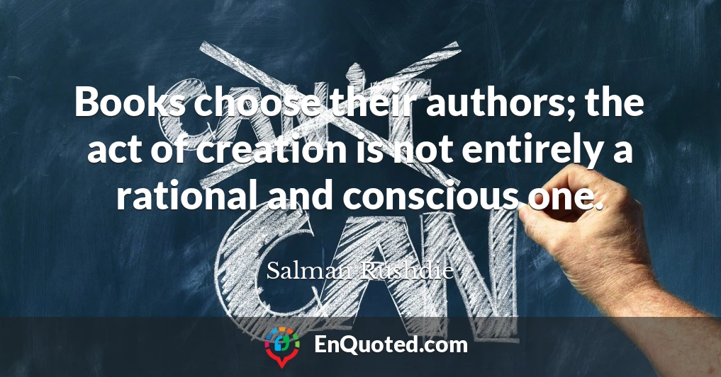 Books choose their authors; the act of creation is not entirely a rational and conscious one.