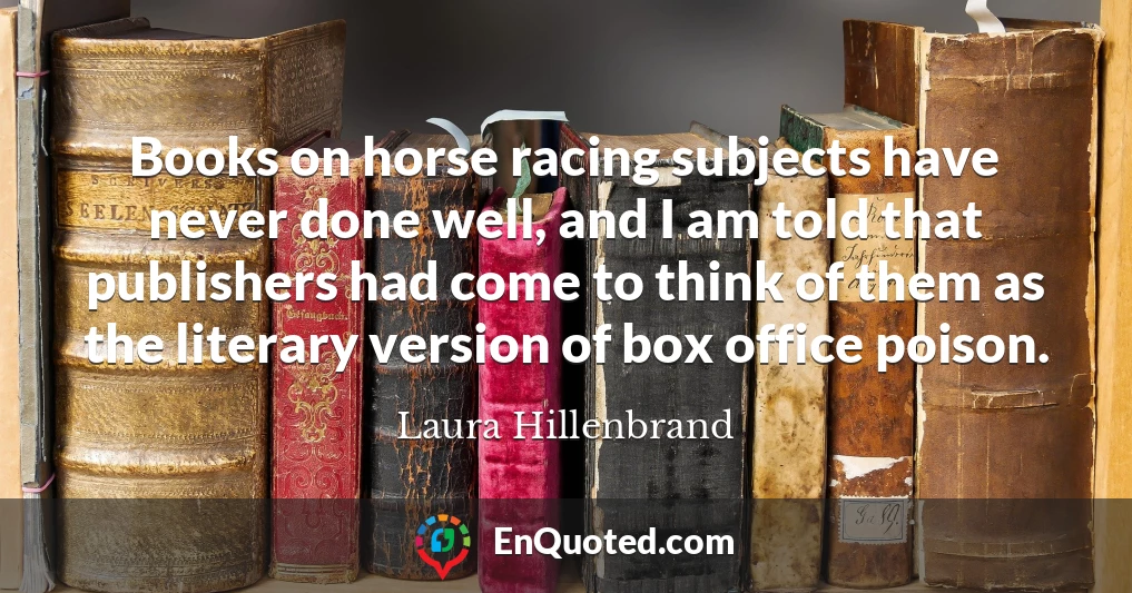 Books on horse racing subjects have never done well, and I am told that publishers had come to think of them as the literary version of box office poison.
