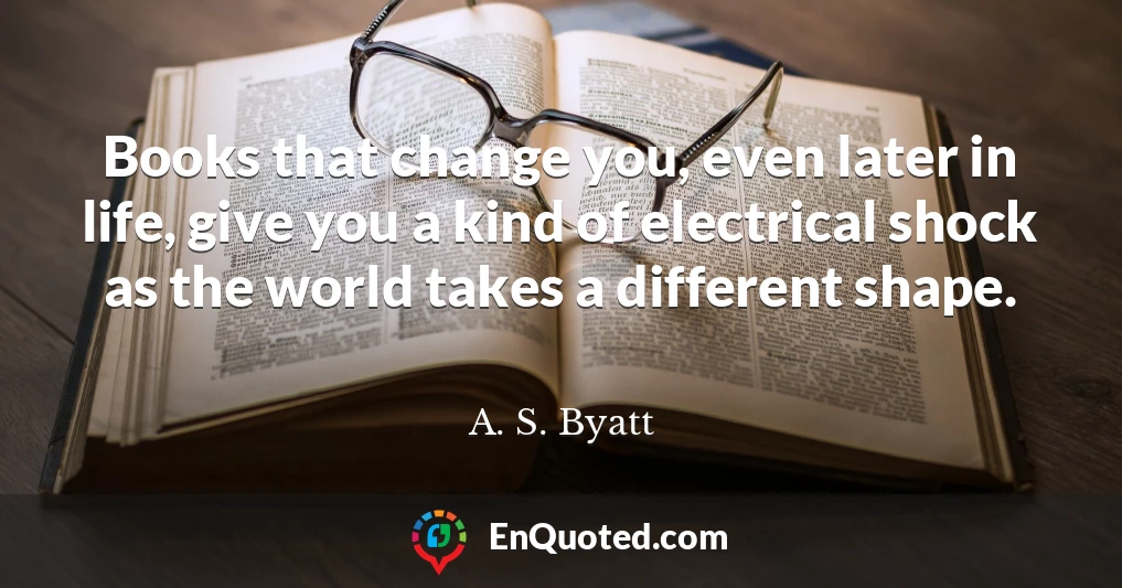 Books that change you, even later in life, give you a kind of electrical shock as the world takes a different shape.
