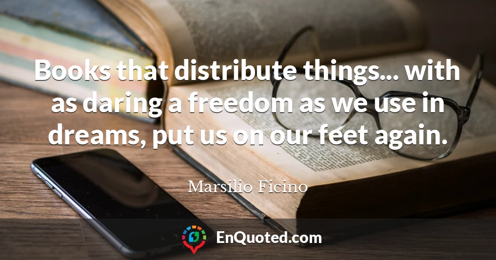 Books that distribute things... with as daring a freedom as we use in dreams, put us on our feet again.