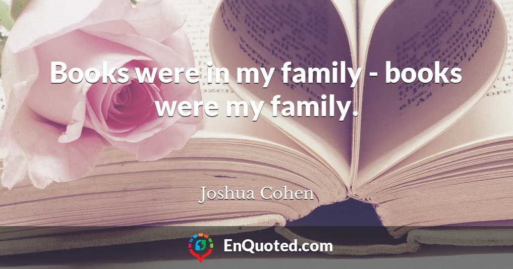 Books were in my family - books were my family.