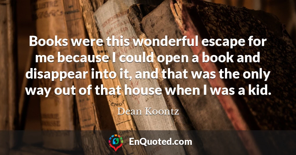 Books were this wonderful escape for me because I could open a book and disappear into it, and that was the only way out of that house when I was a kid.