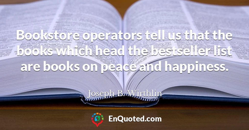 Bookstore operators tell us that the books which head the bestseller list are books on peace and happiness.