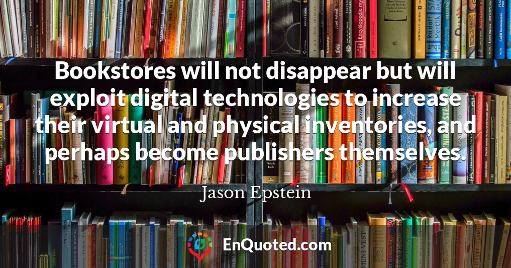 Bookstores will not disappear but will exploit digital technologies to increase their virtual and physical inventories, and perhaps become publishers themselves.