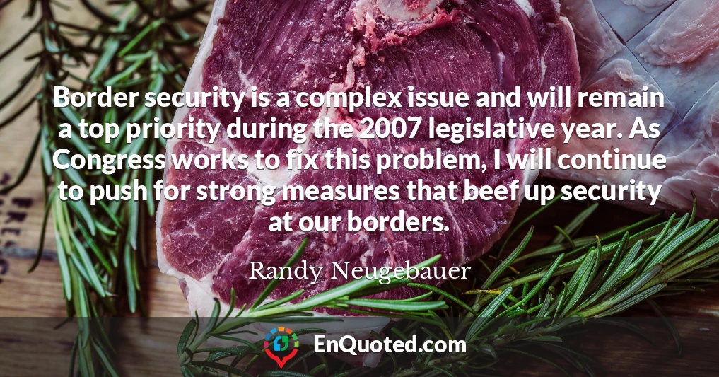 Border security is a complex issue and will remain a top priority during the 2007 legislative year. As Congress works to fix this problem, I will continue to push for strong measures that beef up security at our borders.