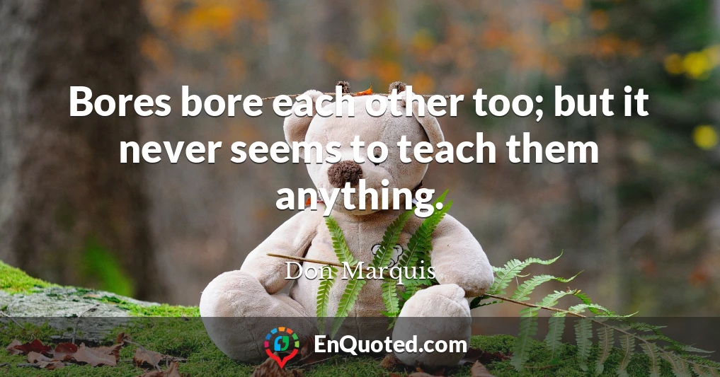 Bores bore each other too; but it never seems to teach them anything.