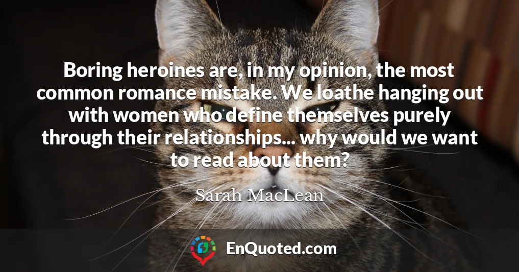 Boring heroines are, in my opinion, the most common romance mistake. We loathe hanging out with women who define themselves purely through their relationships... why would we want to read about them?