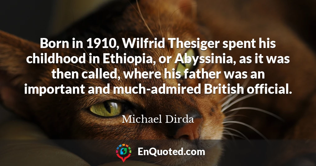 Born in 1910, Wilfrid Thesiger spent his childhood in Ethiopia, or Abyssinia, as it was then called, where his father was an important and much-admired British official.